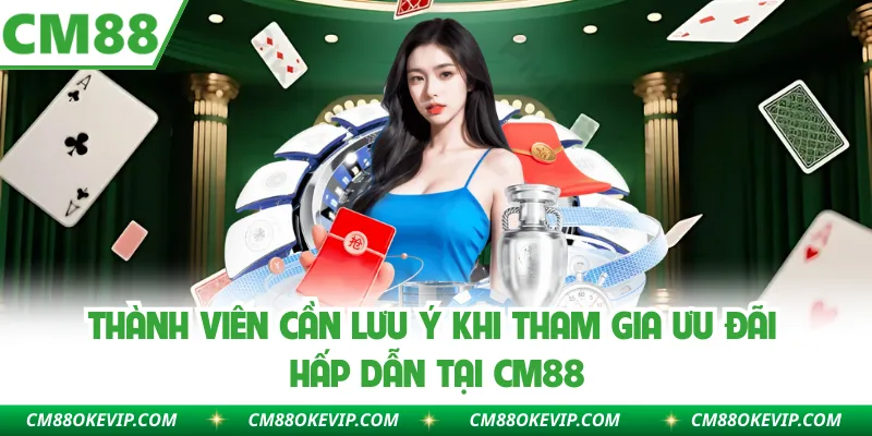 Thành viên cần lưu ý khi tham gia ưu đãi hấp dẫn tại CM88